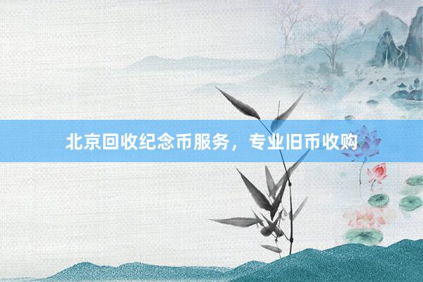 北京回收纪念币服务，专业旧币收购