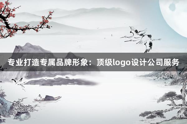 专业打造专属品牌形象：顶级logo设计公司服务