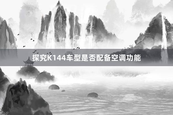 探究K144车型是否配备空调功能